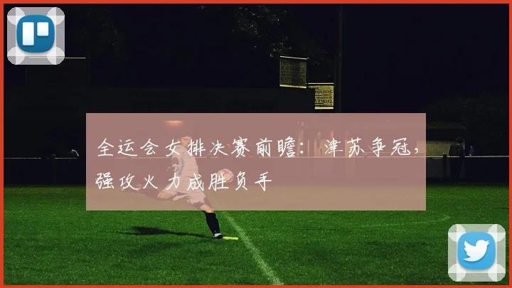 全运会女排决赛前瞻：津苏争冠，强攻火力成胜负手