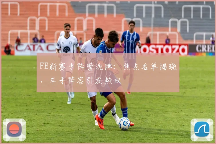FE新赛季阵营洗牌:焦点名单揭晓,车手阵容引发热议
