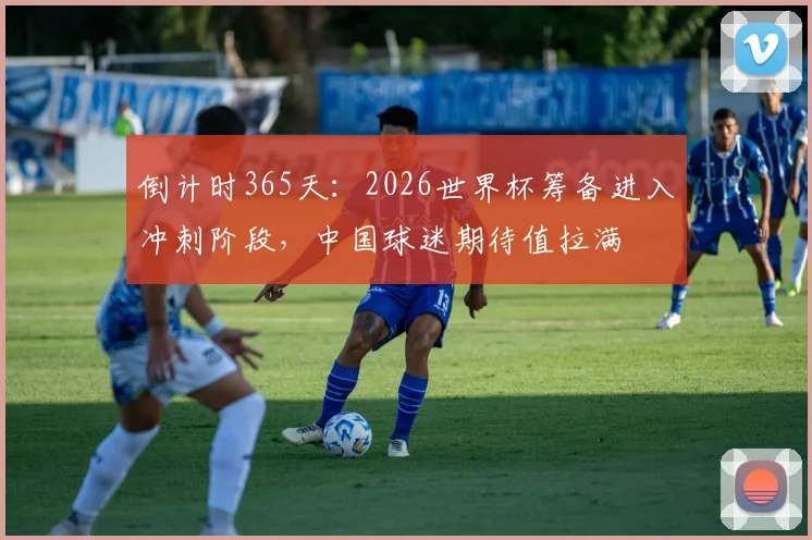 倒计时365天：2026世界杯筹备进入冲刺阶段，中国球迷期待值拉满