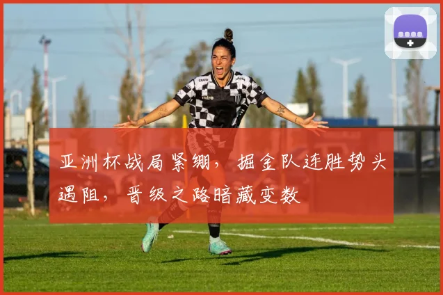 亚洲杯战局紧绷,掘金队连胜势头遇阻,晋级之路暗藏变数
