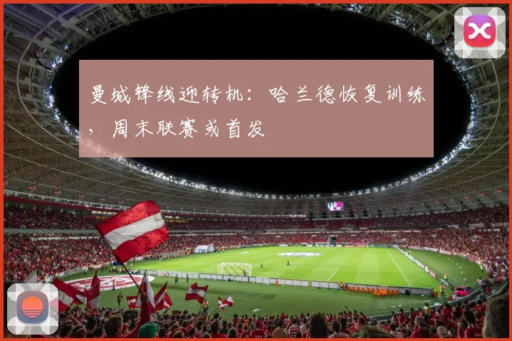 曼城锋线迎转机:哈兰德恢复训练,周末联赛或首发