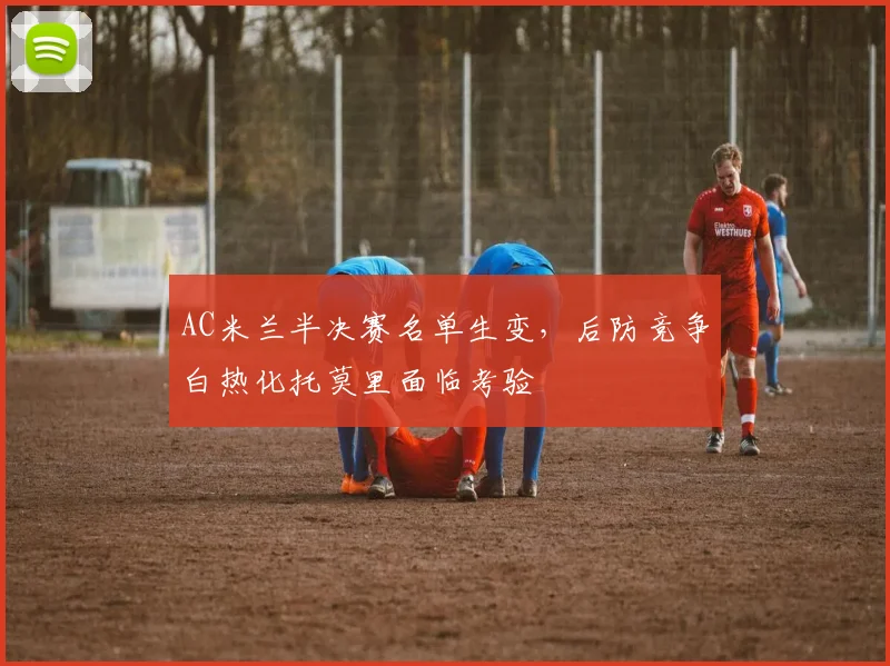 AC米兰半决赛名单生变，后防竞争白热化托莫里面临考验