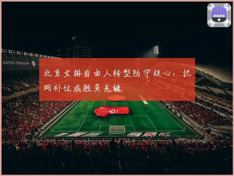 北京女排自由人转型防守核心，拦网补位成胜负关键
