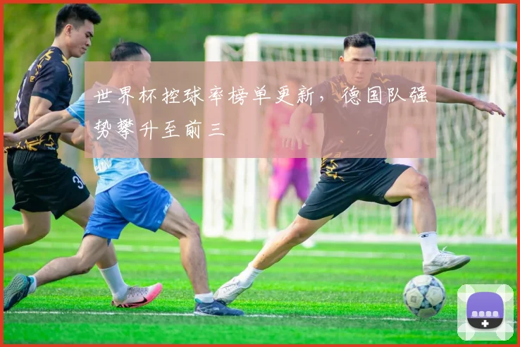 世界杯控球率榜单更新，德国队强势攀升至前三