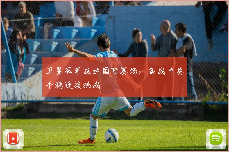 卫冕冠军抵达国际赛场，备战节奏平稳迎接挑战