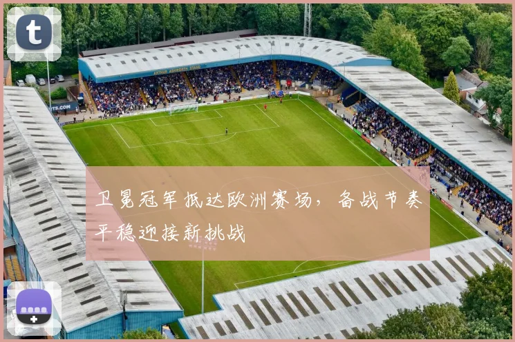 卫冕冠军抵达欧洲赛场，备战节奏平稳迎接新挑战