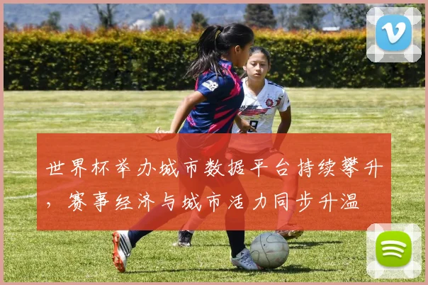 世界杯举办城市数据平台持续攀升,赛事经济与城市活力同步升温