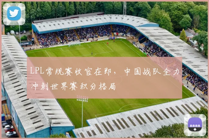 LPL常规赛收官在即,中国战队全力冲刺世界赛积分格局