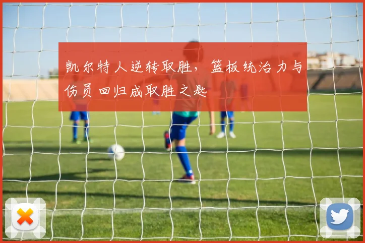 凯尔特人逆转取胜，篮板统治力与伤员回归成取胜之匙