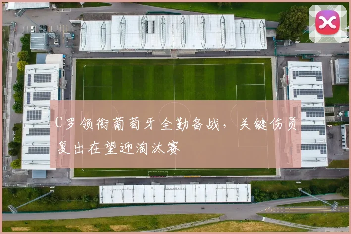 C罗领衔葡萄牙全勤备战,关键伤员复出在望迎淘汰赛