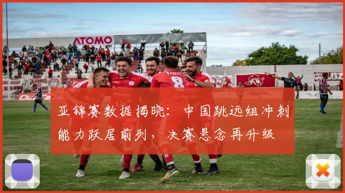 亚锦赛数据揭晓：中国跳远组冲刺能力跃居前列，决赛悬念再升级