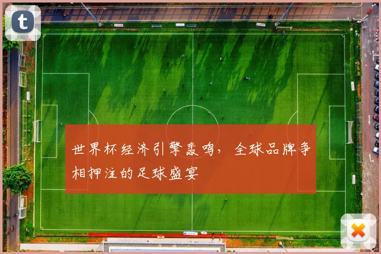 世界杯经济引擎轰鸣,全球品牌争相押注的足球盛宴