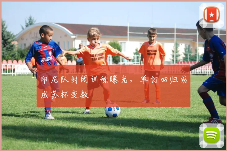 印尼队封闭训练曝光，单打回归或成苏杯变数