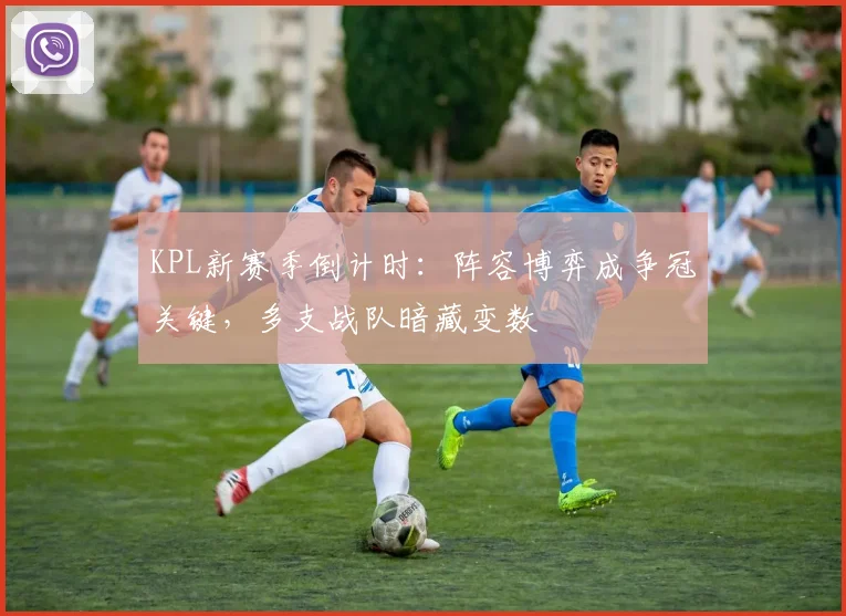 KPL新赛季倒计时:阵容博弈成争冠关键,多支战队暗藏变数