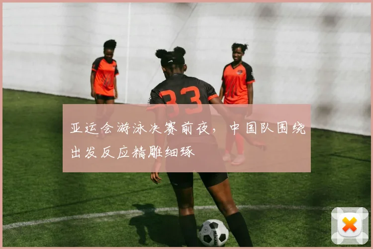 亚运会游泳决赛前夜，中国队围绕出发反应精雕细琢