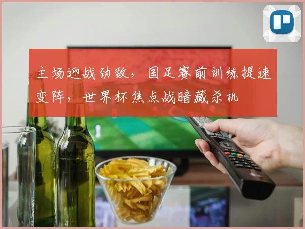主场迎战劲敌,国足赛前训练提速变阵,世界杯焦点战暗藏杀机