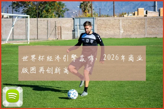 世界杯经济引擎轰鸣,2026年商业版图再创新高
