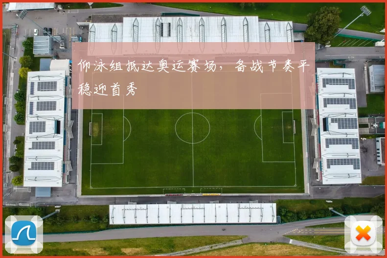 仰泳组抵达奥运赛场，备战节奏平稳迎首秀