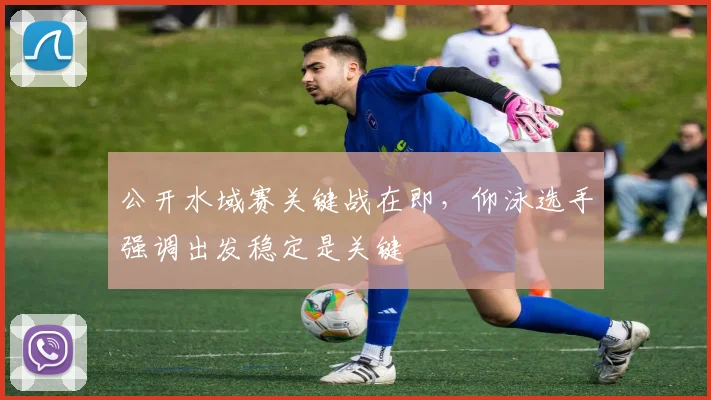 公开水域赛关键战在即，仰泳选手强调出发稳定是关键