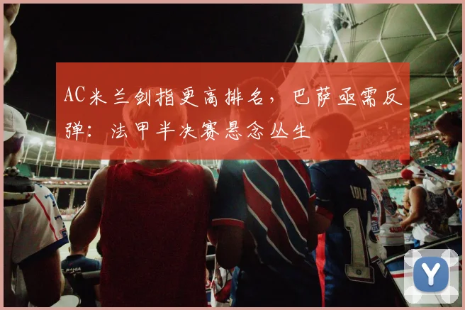 AC米兰剑指更高排名,巴萨亟需反弹:法甲半决赛悬念丛生
