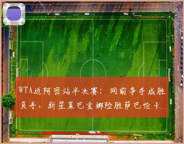 WTA迈阿密站半决赛:网前争夺成胜负手,新星莱巴金娜险胜萨巴伦卡