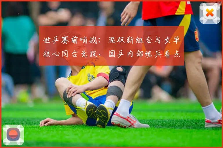 世乒赛前哨战:混双新组合与女单核心同台竞技,国乒内部练兵看点十足