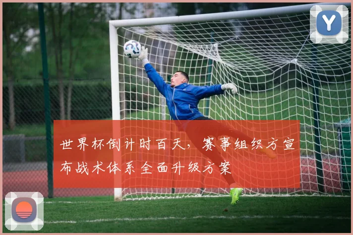 世界杯倒计时百天，赛事组织方宣布战术体系全面升级方案