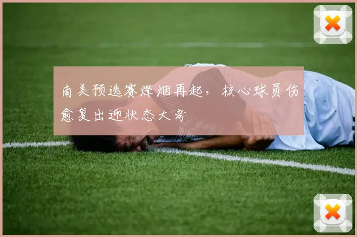 南美预选赛烽烟再起,核心球员伤愈复出迎状态大考