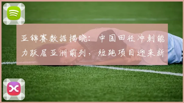 亚锦赛数据揭晓:中国田径冲刺能力跃居亚洲前列,短跑项目迎来新突破