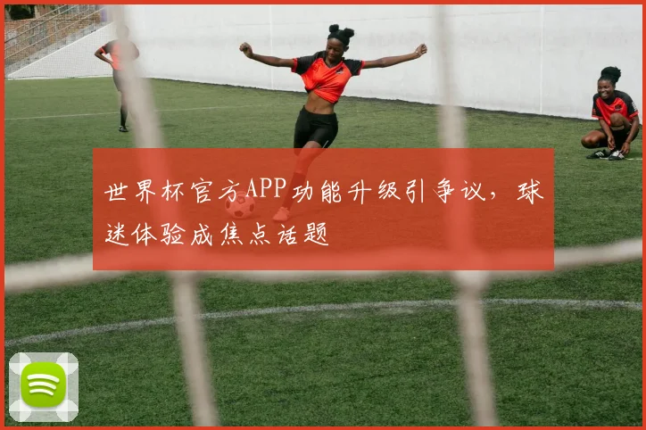 世界杯官方APP功能升级引争议，球迷体验成焦点话题