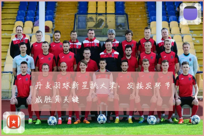 丹麦羽球新星挑大梁,发接发环节成胜负关键