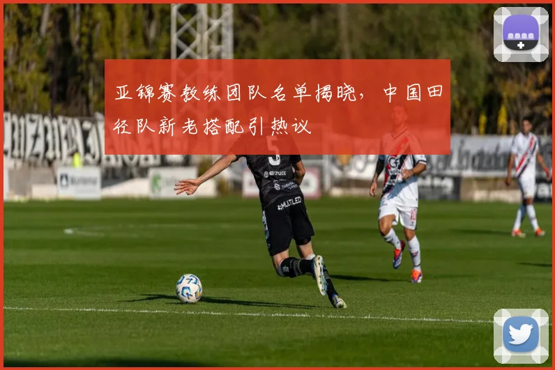 亚锦赛教练团队名单揭晓，中国田径队新老搭配引热议