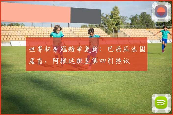 世界杯夺冠赔率更新：巴西压法国居首，阿根廷跌至第四引热议