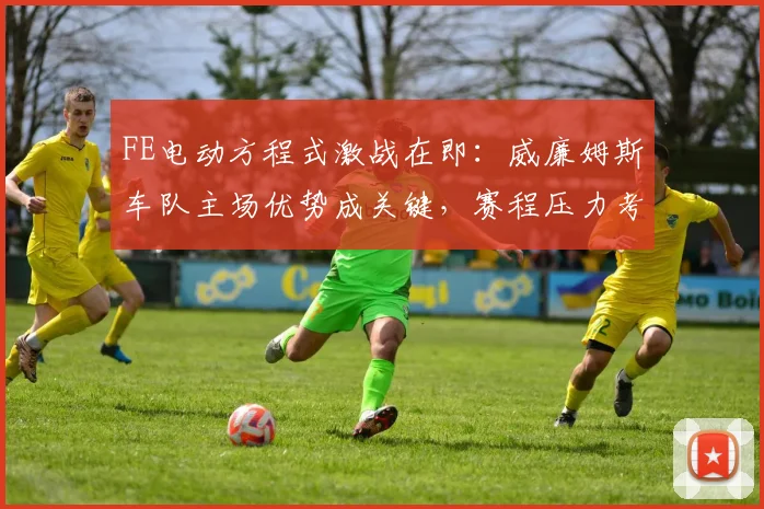 FE电动方程式激战在即:威廉姆斯车队主场优势成关键,赛程压力考验底蕴