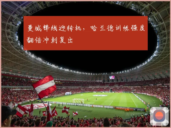 曼城锋线迎转机,哈兰德训练强度翻倍冲刺复出