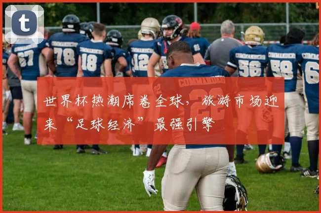 世界杯热潮席卷全球，旅游市场迎来“足球经济”最强引擎