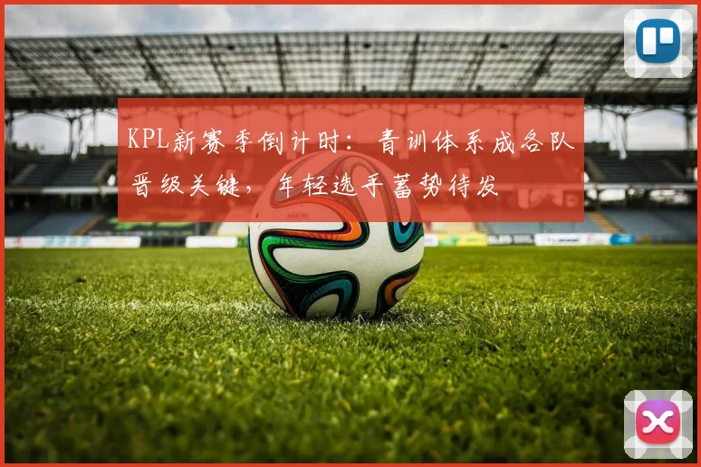KPL新赛季倒计时:青训体系成各队晋级关键,年轻选手蓄势待发