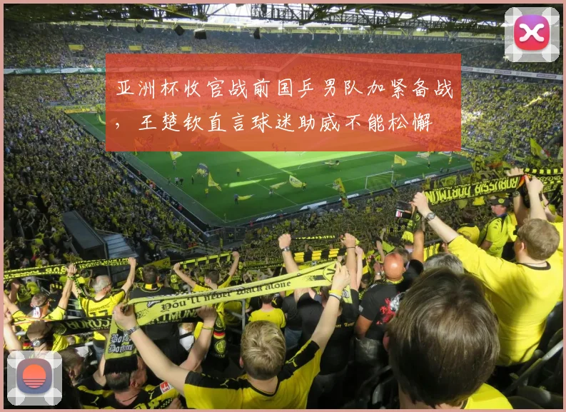 亚洲杯收官战前国乒男队加紧备战，王楚钦直言球迷助威不能松懈