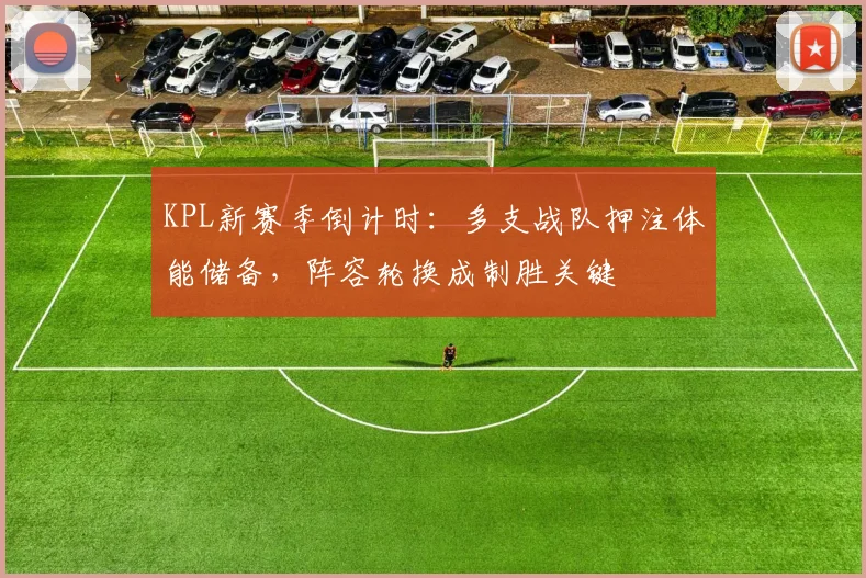 KPL新赛季倒计时:多支战队押注体能储备,阵容轮换成制胜关键
