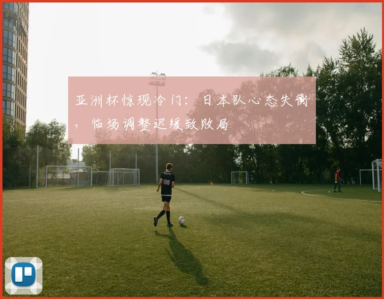 亚洲杯惊现冷门:日本队心态失衡,临场调整迟缓致败局