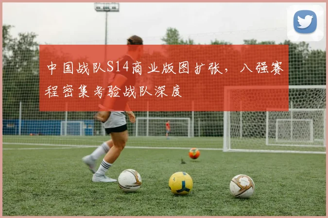 中国战队S14商业版图扩张，八强赛程密集考验战队深度