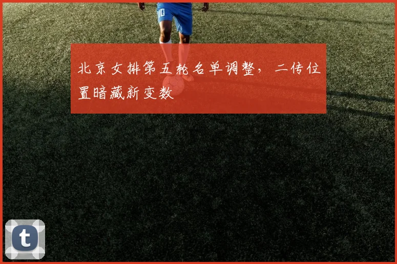 北京女排第五轮名单调整，二传位置暗藏新变数