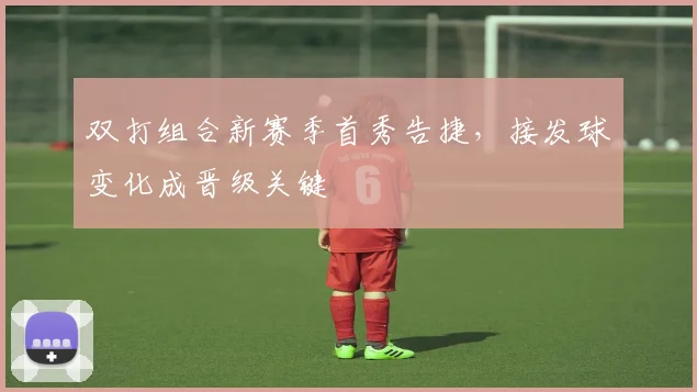 双打组合新赛季首秀告捷，接发球变化成晋级关键