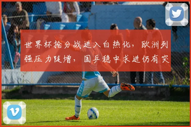 世界杯抢分战进入白热化,欧洲列强压力陡增,国乒稳中求进仍有突围机会