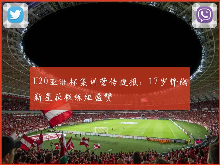 U20亚洲杯集训营传捷报,17岁锋线新星获教练组盛赞