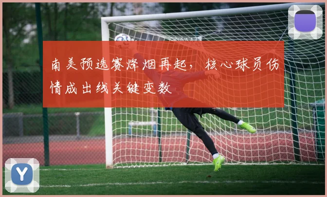 南美预选赛烽烟再起,核心球员伤情成出线关键变数