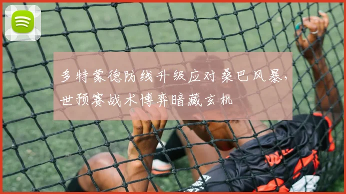 多特蒙德防线升级应对桑巴风暴，世预赛战术博弈暗藏玄机
