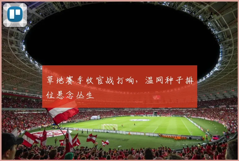 草地赛季收官战打响，温网种子排位悬念丛生