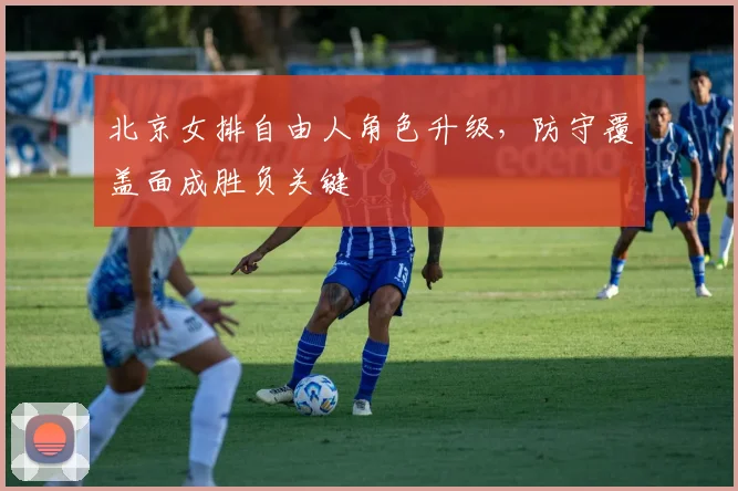 北京女排自由人角色升级，防守覆盖面成胜负关键