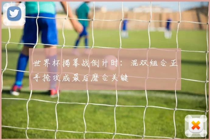 世界杯揭幕战倒计时:混双组合正手抢攻成最后磨合关键